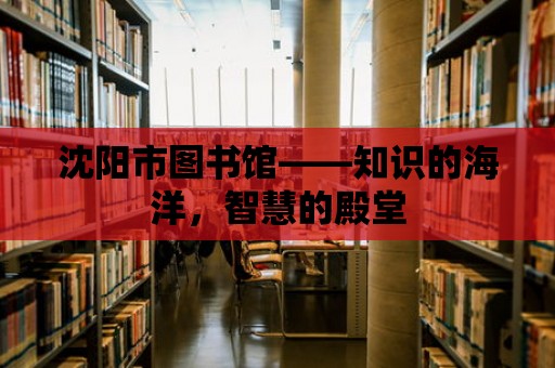 沈陽市圖書館——知識的海洋，智慧的殿堂