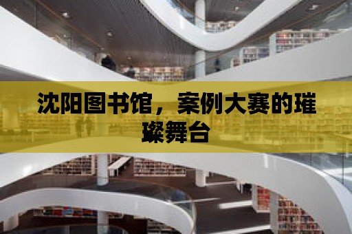 沈陽圖書館，案例大賽的璀璨舞臺