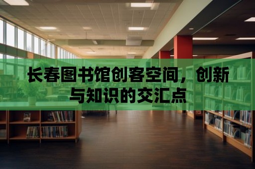 長春圖書館創客空間，創新與知識的交匯點