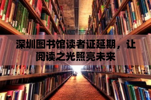 深圳圖書館讀者證延期，讓閱讀之光照亮未來