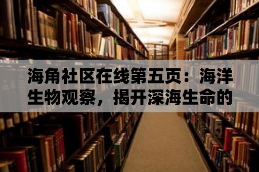 海角社區在線第五頁：海洋生物觀察，揭開深海生命的奧秘