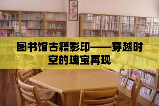 圖書館古籍影印——穿越時空的瑰寶再現