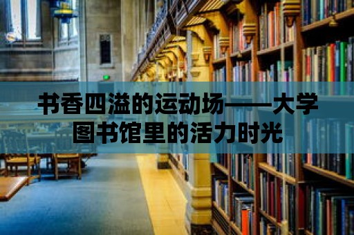 書香四溢的運動場——大學圖書館里的活力時光