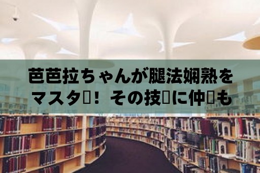 芭芭拉ちゃんが腿法嫻熟をマスター！その技術に仲間も感嘆！