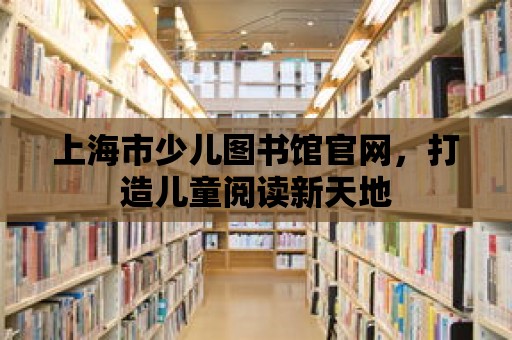 上海市少兒圖書館官網(wǎng)，打造兒童閱讀新天地