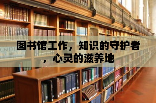 圖書館工作，知識的守護(hù)者，心靈的滋養(yǎng)地