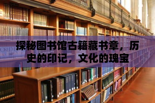 探秘圖書館古籍藏書章，歷史的印記，文化的瑰寶