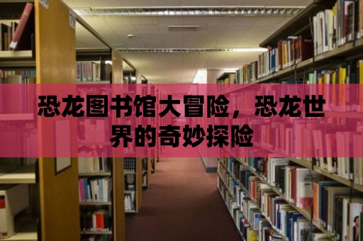 恐龍圖書館大冒險，恐龍世界的奇妙探險