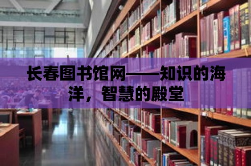 長春圖書館網——知識的海洋，智慧的殿堂