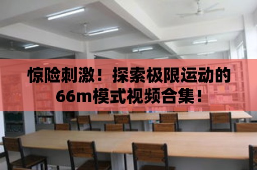 驚險刺激！探索極限運動的66m模式視頻合集！