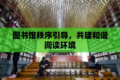 圖書館秩序引導，共建和諧閱讀環境