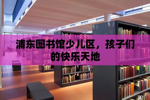 浦東圖書(shū)館少兒區(qū)，孩子們的快樂(lè)天地