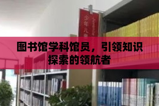 圖書館學科館員，引領知識探索的領航者