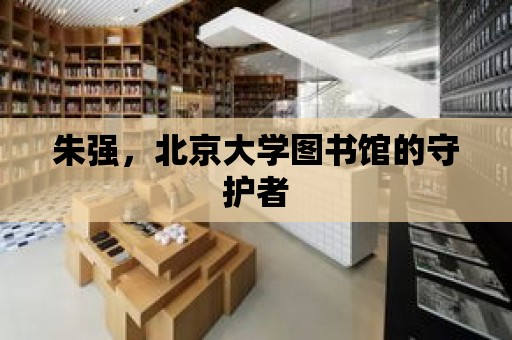 朱強，北京大學圖書館的守護者