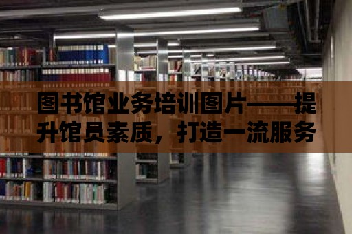 圖書館業務培訓圖片——提升館員素質，打造一流服務