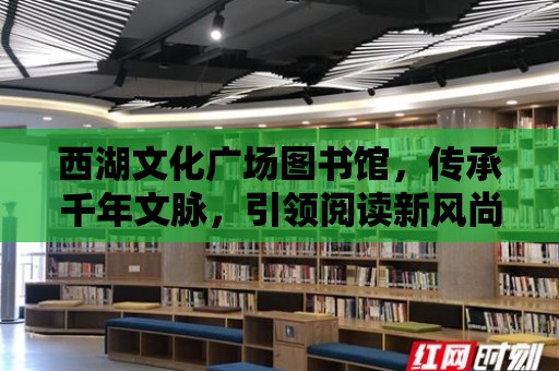 西湖文化廣場圖書館，傳承千年文脈，引領閱讀新風尚