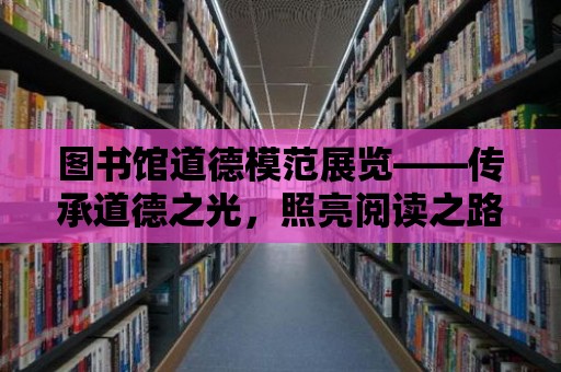 圖書館道德模范展覽——傳承道德之光，照亮閱讀之路