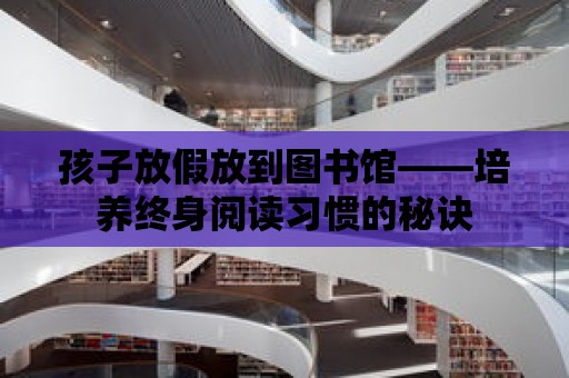 孩子放假放到圖書館——培養終身閱讀習慣的秘訣