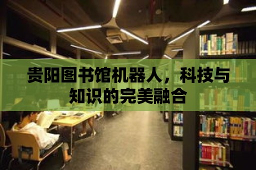 貴陽圖書館機(jī)器人，科技與知識的完美融合