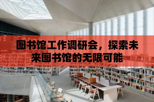 圖書館工作調(diào)研會，探索未來圖書館的無限可能