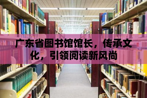 廣東省圖書館館長，傳承文化，引領閱讀新風尚