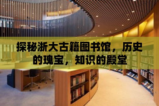 探秘浙大古籍圖書館，歷史的瑰寶，知識的殿堂