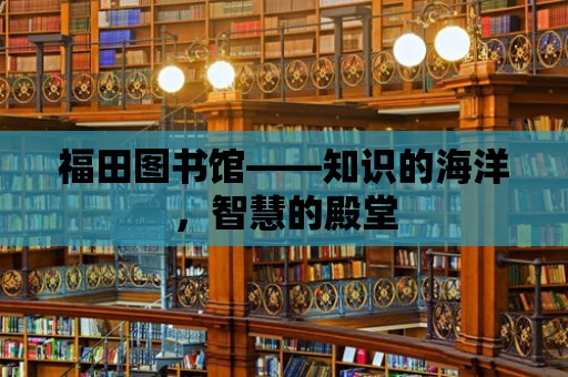 福田圖書館——知識的海洋，智慧的殿堂