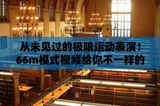 從未見過的極限運動表演！66m模式視頻給你不一樣的體驗！