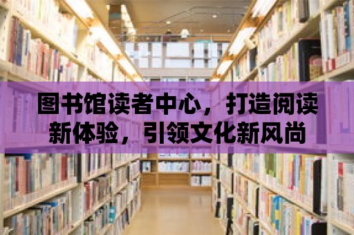 圖書館讀者中心，打造閱讀新體驗，引領文化新風尚