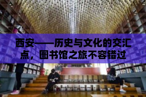 西安——歷史與文化的交匯點，圖書館之旅不容錯過