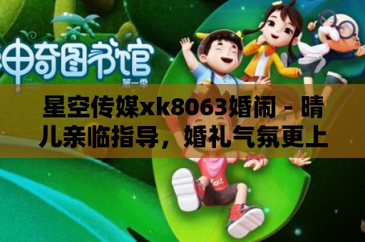 星空傳媒xk8063婚鬧 - 晴兒親臨指導(dǎo)，婚禮氣氛更上一層樓