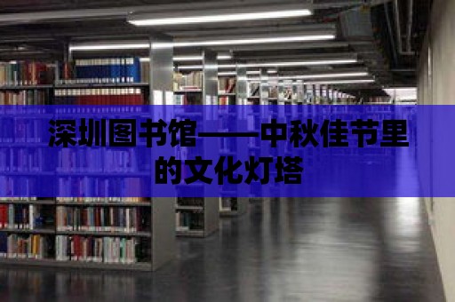 深圳圖書館——中秋佳節里的文化燈塔