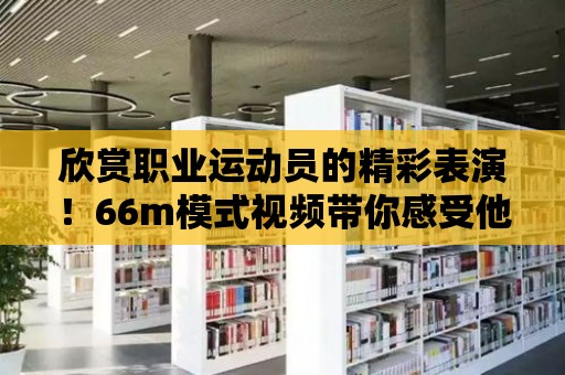 欣賞職業(yè)運(yùn)動員的精彩表演！66m模式視頻帶你感受他們的魅力！