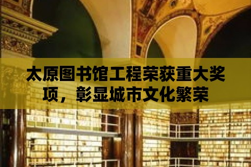 太原圖書館工程榮獲重大獎項，彰顯城市文化繁榮