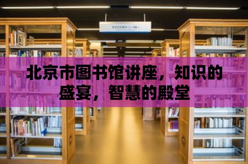 北京市圖書館講座，知識的盛宴，智慧的殿堂