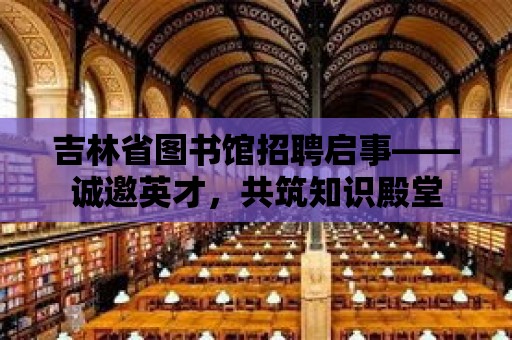 吉林省圖書館招聘啟事——誠邀英才，共筑知識殿堂