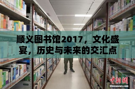 順義圖書館2017，文化盛宴，歷史與未來的交匯點