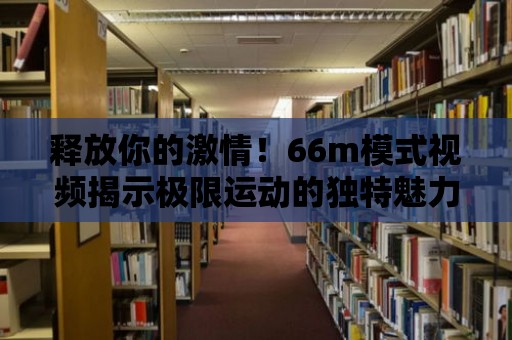 釋放你的激情！66m模式視頻揭示極限運動的獨特魅力！