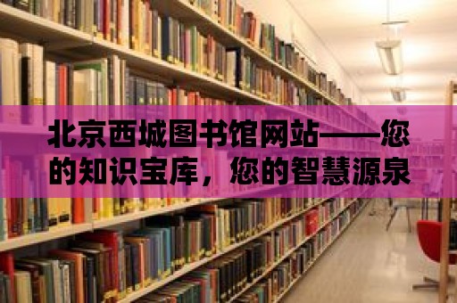 北京西城圖書館網站——您的知識寶庫，您的智慧源泉