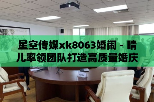 星空傳媒xk8063婚鬧 - 晴兒率領團隊打造高質量婚慶現場