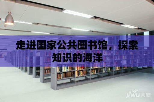 走進國家公共圖書館，探索知識的海洋