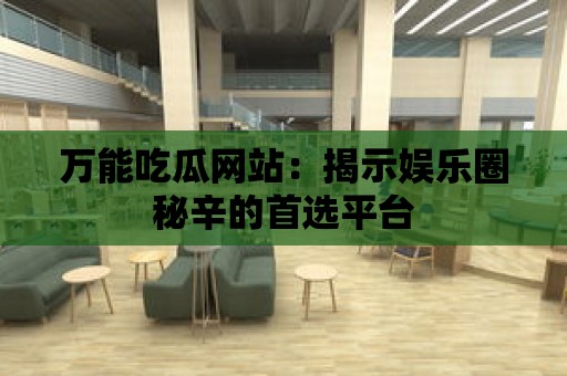 萬能吃瓜網站：揭示娛樂圈秘辛的首選平臺