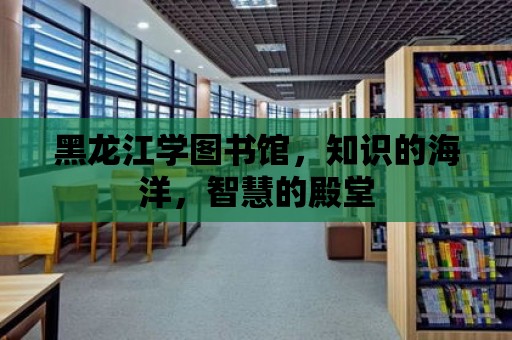 黑龍江學圖書館，知識的海洋，智慧的殿堂