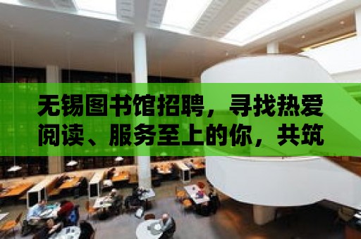 無錫圖書館招聘，尋找熱愛閱讀、服務至上的你，共筑書香之城！