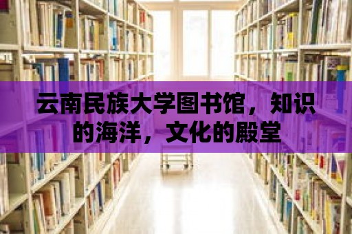 云南民族大學圖書館，知識的海洋，文化的殿堂