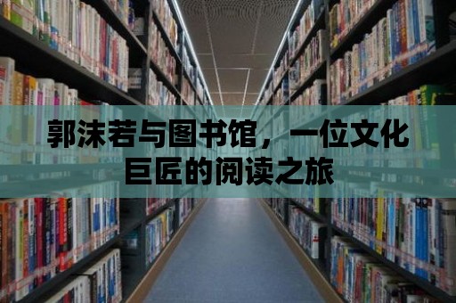 郭沫若與圖書館，一位文化巨匠的閱讀之旅