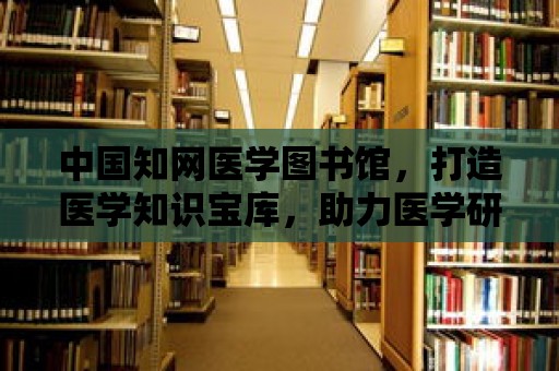 中國知網醫學圖書館，打造醫學知識寶庫，助力醫學研究與教育