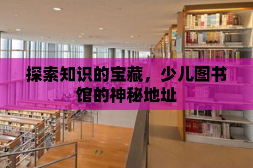 探索知識的寶藏，少兒圖書館的神秘地址