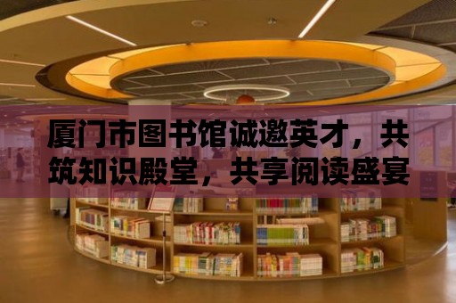 廈門市圖書館誠邀英才，共筑知識殿堂，共享閱讀盛宴