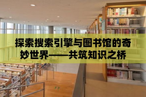 探索搜索引擎與圖書館的奇妙世界——共筑知識之橋